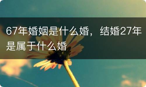 67年婚姻是什么婚，结婚27年是属于什么婚