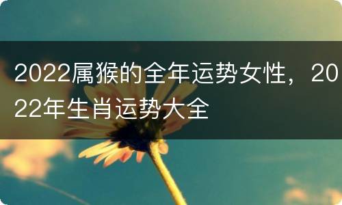 2022属猴的全年运势女性，2022年生肖运势大全
