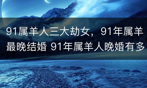 91属羊人三大劫女，91年属羊最晚结婚 91年属羊人晚婚有多晚