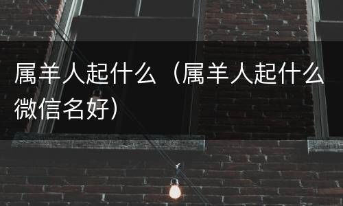 属羊人起什么（属羊人起什么微信名好）
