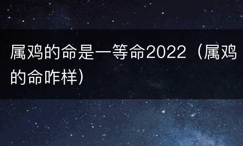 属鸡的命是一等命2022（属鸡的命咋样）
