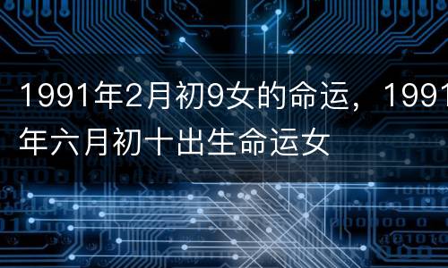 1991年2月初9女的命运，1991年六月初十出生命运女