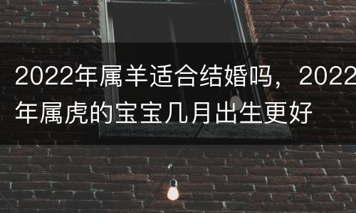 2022年属羊适合结婚吗，2022年属虎的宝宝几月出生更好