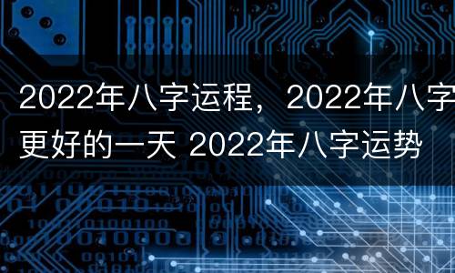 2022年八字运程，2022年八字更好的一天 2022年八字运势
