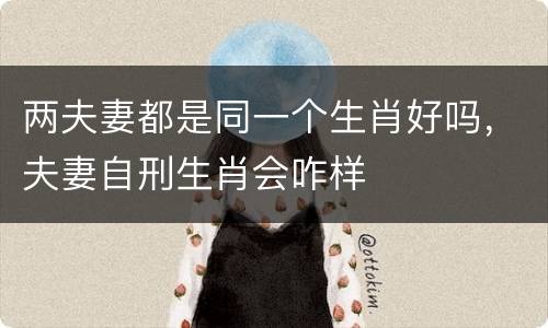 两夫妻都是同一个生肖好吗，夫妻自刑生肖会咋样