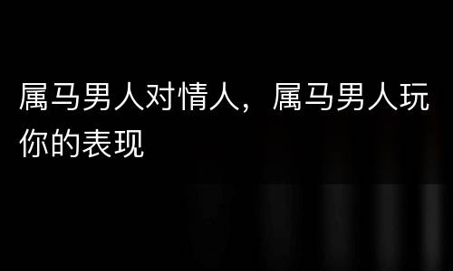 属马男人对情人，属马男人玩你的表现