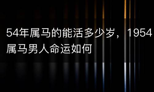 54年属马的能活多少岁，1954属马男人命运如何