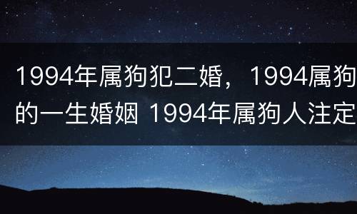 1994年属狗犯二婚，1994属狗的一生婚姻 1994年属狗人注定的婚姻