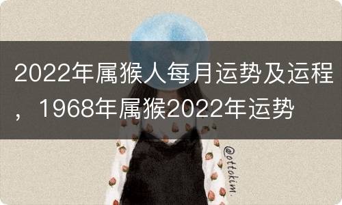 2022年属猴人每月运势及运程，1968年属猴2022年运势