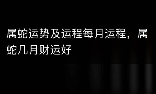 属蛇运势及运程每月运程，属蛇几月财运好