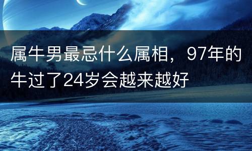 属牛男最忌什么属相，97年的牛过了24岁会越来越好