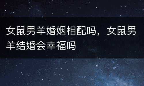 女鼠男羊婚姻相配吗，女鼠男羊结婚会幸福吗