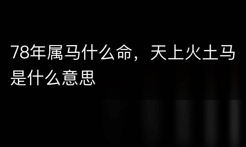 78年属马什么命，天上火土马是什么意思
