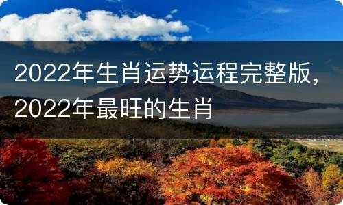 2022年生肖运势运程完整版，2022年最旺的生肖