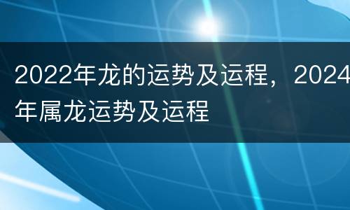 2022年龙的运势及运程，2024年属龙运势及运程