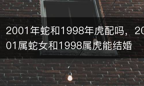 2001年蛇和1998年虎配吗，2001属蛇女和1998属虎能结婚