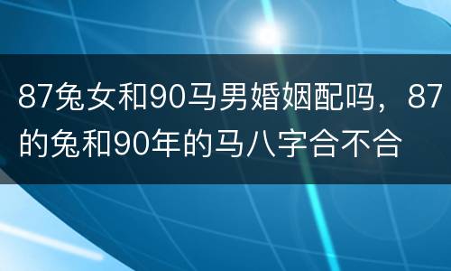 87兔女和90马男婚姻配吗，87的兔和90年的马八字合不合