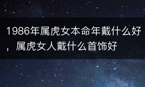 1986年属虎女本命年戴什么好，属虎女人戴什么首饰好