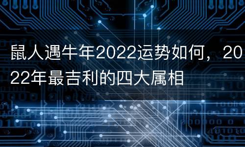 鼠人遇牛年2022运势如何，2022年最吉利的四大属相