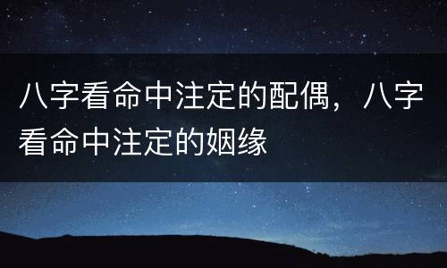 八字看命中注定的配偶，八字看命中注定的姻缘