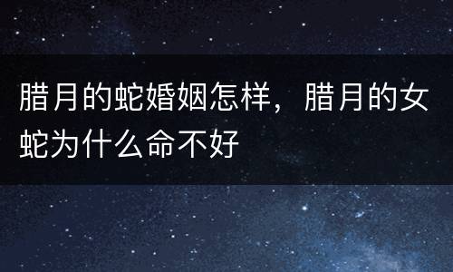 腊月的蛇婚姻怎样，腊月的女蛇为什么命不好
