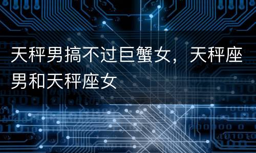 天秤男搞不过巨蟹女，天秤座男和天秤座女
