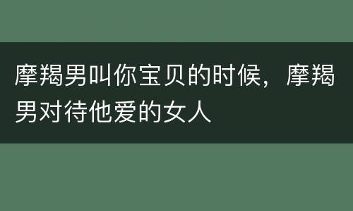 摩羯男叫你宝贝的时候，摩羯男对待他爱的女人