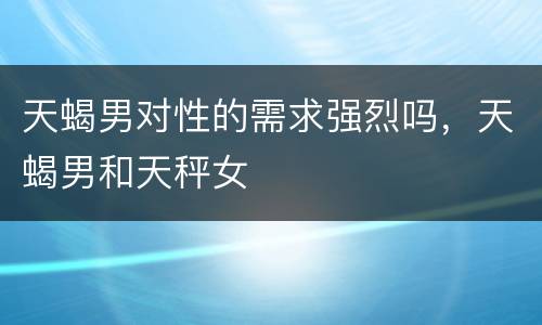 天蝎男对性的需求强烈吗，天蝎男和天秤女