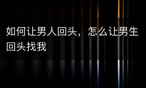 如何让男人回头，怎么让男生回头找我