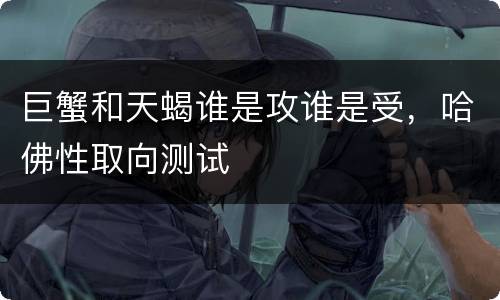 巨蟹和天蝎谁是攻谁是受，哈佛性取向测试