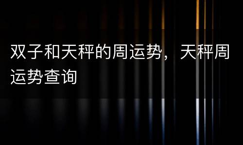 双子和天秤的周运势，天秤周运势查询