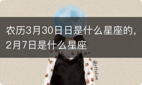 农历3月30日日是什么星座的，2月7日是什么星座