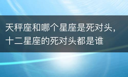 天秤座和哪个星座是死对头，十二星座的死对头都是谁