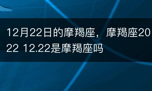 12月22日的摩羯座，摩羯座2022 12.22是摩羯座吗