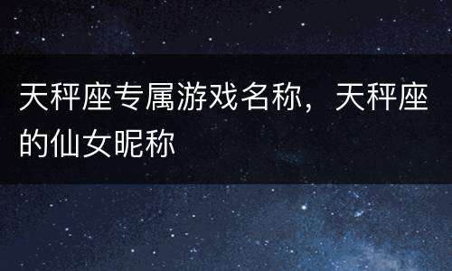 天秤座专属游戏名称，天秤座的仙女昵称