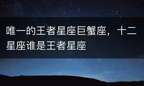 唯一的王者星座巨蟹座，十二星座谁是王者星座