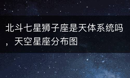 北斗七星狮子座是天体系统吗，天空星座分布图