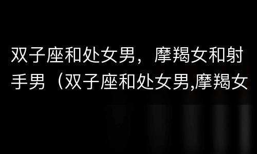 双子座和处女男，摩羯女和射手男（双子座和处女男,摩羯女和射手男配对）