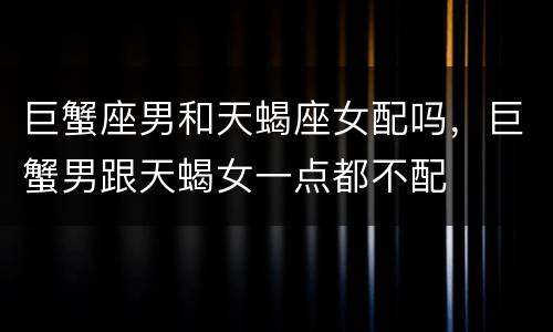 巨蟹座男和天蝎座女配吗，巨蟹男跟天蝎女一点都不配