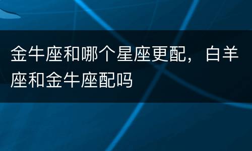 金牛座和哪个星座更配，白羊座和金牛座配吗