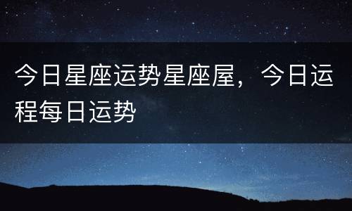 今日星座运势星座屋，今日运程每日运势