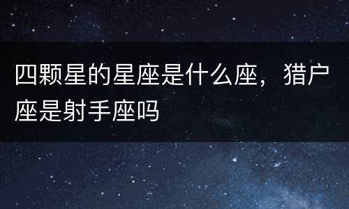 四颗星的星座是什么座，猎户座是射手座吗