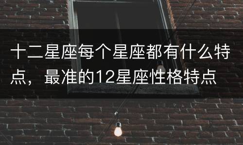 十二星座每个星座都有什么特点，最准的12星座性格特点