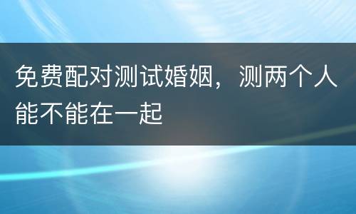 免费配对测试婚姻，测两个人能不能在一起
