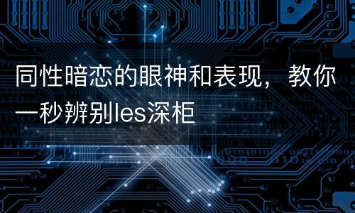 同性暗恋的眼神和表现，教你一秒辨别les深柜