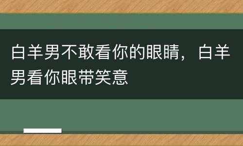 白羊男不敢看你的眼睛，白羊男看你眼带笑意
