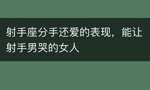 射手座分手还爱的表现，能让射手男哭的女人