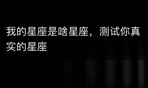 我的星座是啥星座，测试你真实的星座