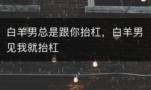 白羊男总是跟你抬杠，白羊男见我就抬杠