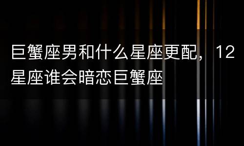 巨蟹座男和什么星座更配，12星座谁会暗恋巨蟹座